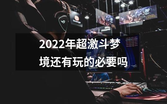 2022年超激斗梦境还有玩的必要吗-第1张-游戏信息-龙启网