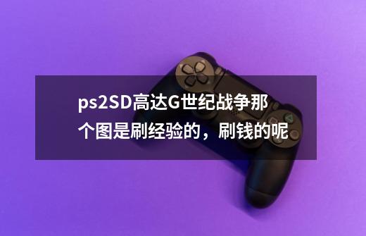 ps2SD高达G世纪战争那个图是刷经验的,刷钱的呢-第1张-游戏信息-龙启网