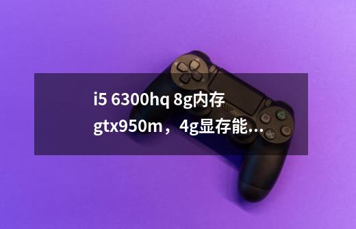 i5 6300hq 8g内存 gtx950m,4g显存能撸幽灵行动荒野么-第1张-游戏信息-龙启网