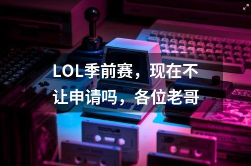 LOL季前赛，现在不让申请吗，各位老哥-第1张-游戏信息-龙启网