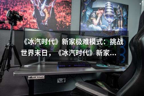 《冰汽时代》新家极难模式:挑战世界末日,《冰汽时代》新家难度来袭!-第1张-游戏信息-龙启网
