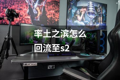 率土之滨怎么回流至s2-第1张-游戏信息-龙启网