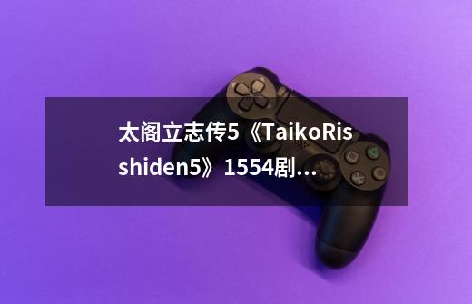太阁立志传5《TaikoRisshiden5》1554剧本织田信长全剧情攻略-第1张-游戏信息-龙启网