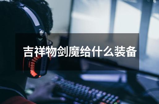 吉祥物剑魔给什么装备-第1张-游戏信息-龙启网
