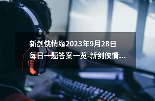 新剑侠情缘2023年9月28日每日一题答案一览-新剑侠情缘2023年9月28日每日一题是什么-第1张-游戏信息-龙启网