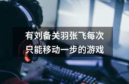 有刘备关羽张飞每次只能移动一步的游戏-第1张-游戏信息-龙启网