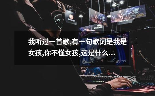 我听过一首歌,有一句歌词是我是女孩,你不懂女孩,这是什么歌-第1张-游戏信息-龙启网