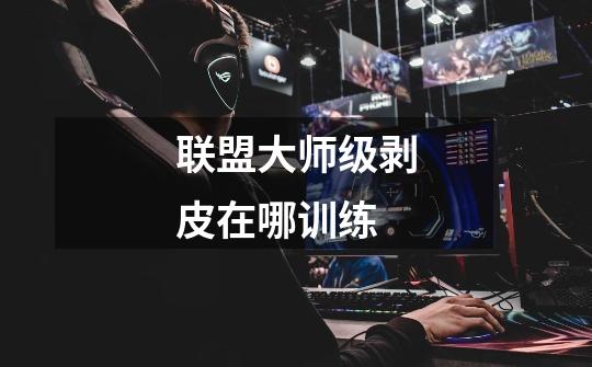 联盟大师级剥皮在哪训练-第1张-游戏信息-龙启网