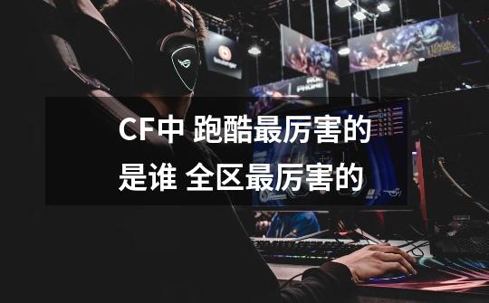 CF中 跑酷最厉害的是谁 全区最厉害的-第1张-游戏信息-龙启网