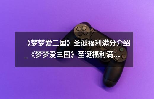 《梦梦爱三国》圣诞福利满分介绍_《梦梦爱三国》圣诞福利满分是什么-第1张-游戏信息-龙启网