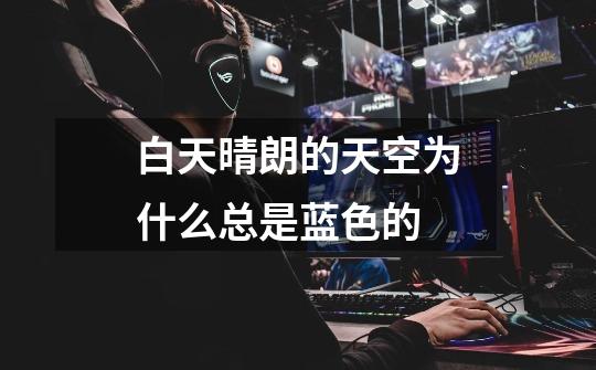 白天晴朗的天空为什么总是蓝色的-第1张-游戏信息-龙启网