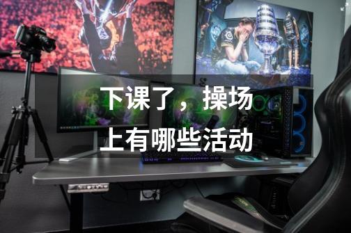 下课了,操场上有哪些活动-第1张-游戏信息-龙启网