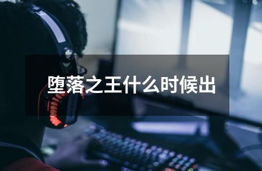 堕落之王什么时候出-第1张-游戏信息-龙启网