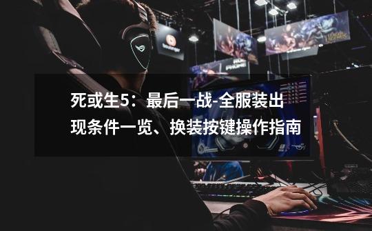 死或生5:最后一战-全服装出现条件一览、换装按键操作指南-第1张-游戏信息-龙启网