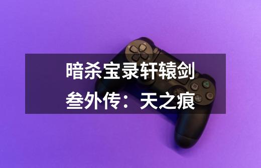 暗杀宝录轩辕剑叁外传:天之痕-第1张-游戏信息-龙启网