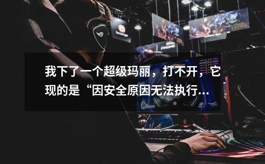我下了一个超级玛丽,打不开,它现的是“因安全原因无法执行文件”这是怎么回事-第1张-游戏信息-龙启网