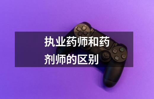执业药师和药剂师的区别-第1张-游戏信息-龙启网