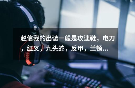赵信我的出装一般是攻速鞋，电刀，红叉，九头蛇，反甲，兰顿，有什么需要修改的-第1张-游戏信息-龙启网