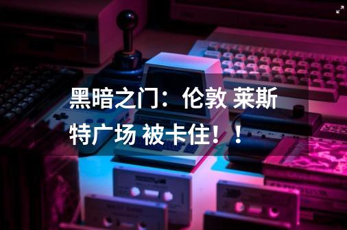 黑暗之门：伦敦 莱斯特广场 被卡住！！-第1张-游戏信息-龙启网