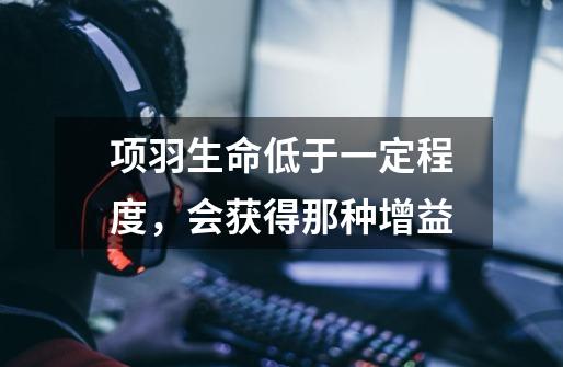 项羽生命低于一定程度,会获得那种增益-第1张-游戏信息-龙启网