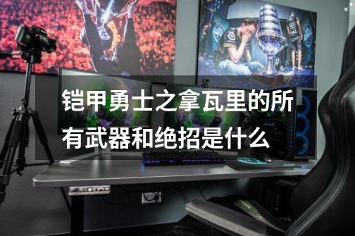 铠甲勇士之拿瓦里的所有武器和绝招是什么-第1张-游戏信息-龙启网