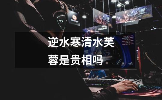 逆水寒清水芙蓉是贵相吗-第1张-游戏信息-龙启网