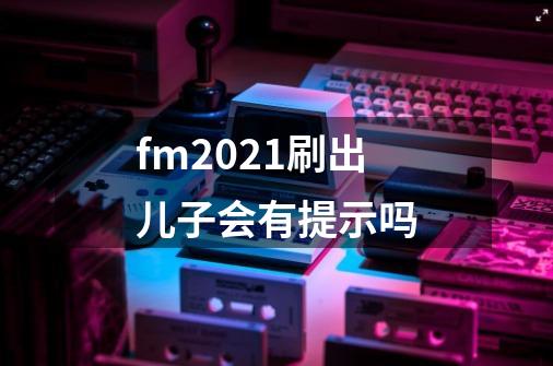 fm2021刷出儿子会有提示吗-第1张-游戏信息-龙启网