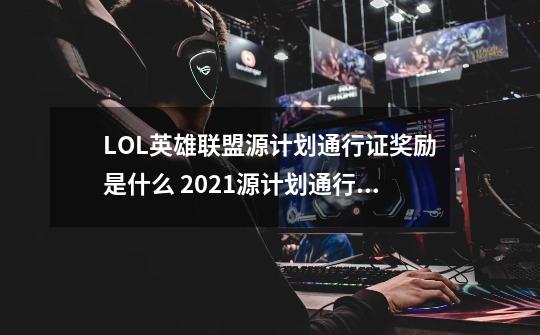 LOL英雄联盟源计划通行证奖励是什么 2021源计划通行证奖励预览-第1张-游戏信息-龙启网