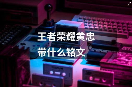 王者荣耀黄忠带什么铭文-第1张-游戏信息-龙启网