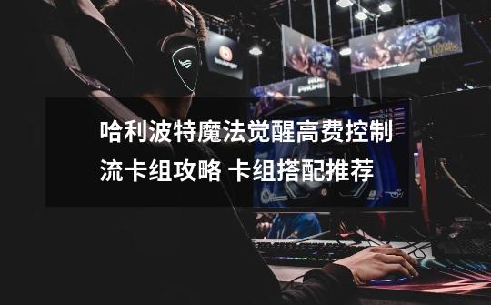 哈利波特魔法觉醒高费控制流卡组攻略 卡组搭配推荐-第1张-游戏信息-龙启网