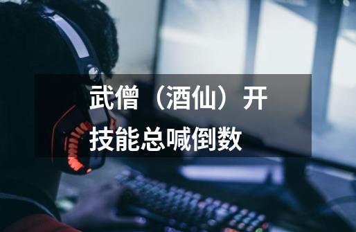 武僧（酒仙）开技能总喊倒数-第1张-游戏信息-龙启网