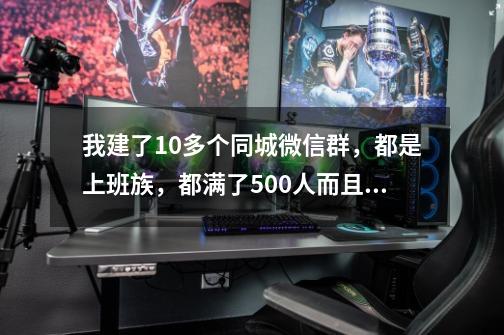 我建了10多个同城微信群，都是上班族，都满了500人而且都很活跃，怎样利用这些群赚钱-第1张-游戏信息-龙启网