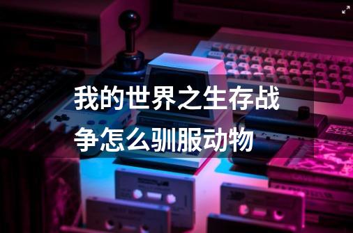 我的世界之生存战争怎么驯服动物-第1张-游戏信息-龙启网