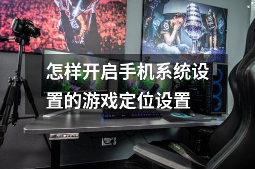 怎样开启手机系统设置的游戏定位设置-第1张-游戏信息-龙启网