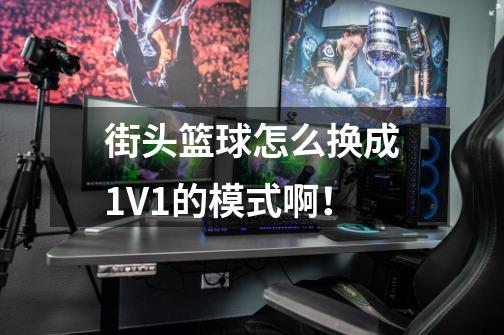 街头篮球怎么换成1V1的模式啊！-第1张-游戏信息-龙启网