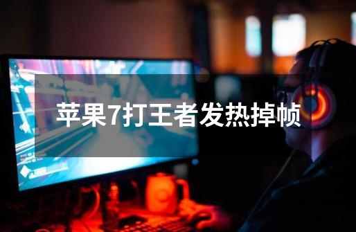 苹果7打王者发热掉帧-第1张-游戏信息-龙启网