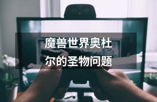 魔兽世界奥杜尔的圣物问题-第1张-游戏信息-龙启网