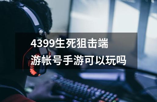 4399生死狙击端游帐号手游可以玩吗-第1张-游戏信息-龙启网