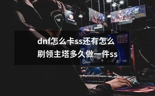 dnf怎么卡ss还有怎么刷领主塔多久做一件ss-第1张-游戏信息-龙启网