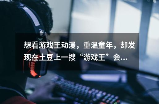 想看游戏王动漫,重温童年,却发现在土豆上一搜“游戏王”会出现狠多,求高手详解每部动漫。-第1张-游戏信息-龙启网