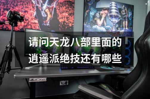 请问天龙八部里面的逍遥派绝技还有哪些-第1张-游戏信息-龙启网