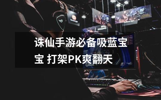诛仙手游必备吸蓝宝宝 打架PK爽翻天-第1张-游戏信息-龙启网