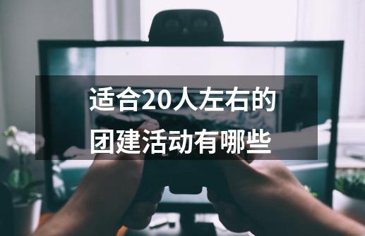 适合20人左右的团建活动有哪些-第1张-游戏信息-龙启网