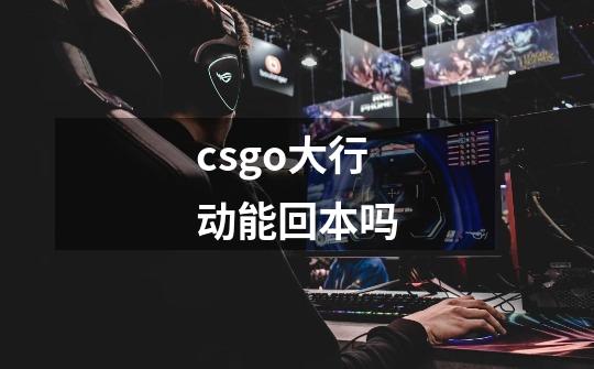 csgo大行动能回本吗-第1张-游戏信息-龙启网