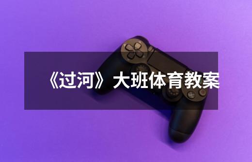 《过河》大班体育教案-第1张-游戏信息-龙启网