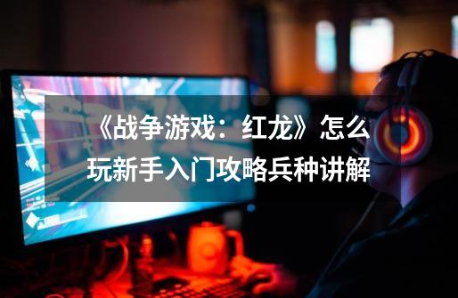 《战争游戏：红龙》怎么玩新手入门攻略兵种讲解-第1张-游戏信息-龙启网