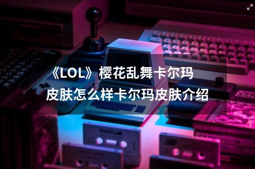 《LOL》樱花乱舞卡尔玛皮肤怎么样卡尔玛皮肤介绍-第1张-游戏信息-龙启网