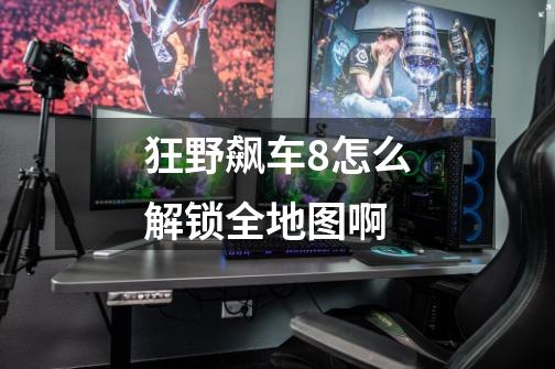 狂野飙车8怎么解锁全地图啊-第1张-游戏信息-龙启网