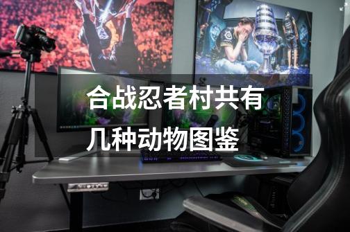 合战忍者村共有几种动物图鉴-第1张-游戏信息-龙启网