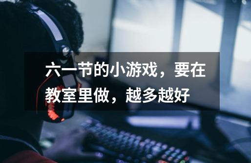 六一节的小游戏,要在教室里做,越多越好-第1张-游戏信息-龙启网